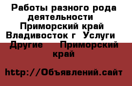 Работы разного рода деятельности - Приморский край, Владивосток г. Услуги » Другие   . Приморский край